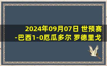 2024年09月07日 世预赛-巴西1-0厄瓜多尔 罗德里戈制胜巴西结束3连败排名升第4